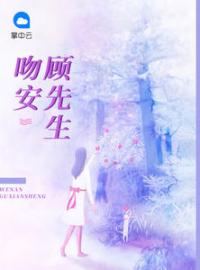 《吻安顾先生》大结局免费阅读 《吻安顾先生》最新章节目录