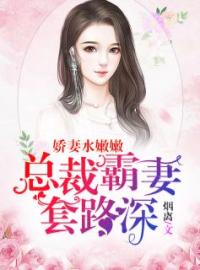 娇妻水嫩嫩：总裁霸妻套路深全本资源 慕辰卢奕含完整未删减版