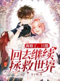 《离婚了，只能回去继续拯救世界》大结局免费阅读 《离婚了，只能回去继续拯救世界》最新章节目录