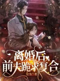 《离婚后，前夫跪求复合》大结局免费阅读 《离婚后，前夫跪求复合》最新章节目录