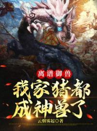 离谱御兽：我家猪都成神兽了全文免费试读(李乾安欧阳富贵) 完结版