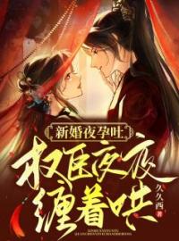 《新婚夜孕吐，权臣夜夜缠着哄》顾娇月裴寰全文免费阅读