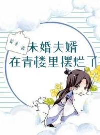 《未婚夫婿在青楼里摆烂了》大结局免费阅读 《未婚夫婿在青楼里摆烂了》最新章节目录