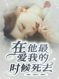 在他最爱我的时候死去林乔沈云琢小说_在他最爱我的时候死去小说章节