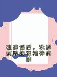 《被造谣后，我送疯婆娘进精神病院》大结局免费阅读 《被造谣后，我送疯婆娘进精神病院》最新章节目录