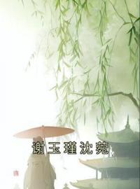 谢玉瑾沈菀沈菀谢玉瑾小说阅读_谢玉瑾沈菀文本在线阅读