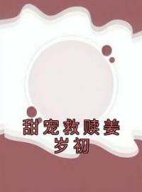 甜宠救赎姜岁初姜岁初陆祉年小说阅读_甜宠救赎姜岁初文本在线阅读