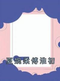 《夏婉柔傅淮初》大结局免费阅读 《夏婉柔傅淮初》最新章节目录