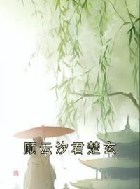 《顾云汐君楚玄》免费试读 顾云汐君楚玄小说在线阅读