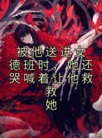 《被他送进女德班时，她还哭喊着让他救救她》倪芸欣傅卓青最新章节全文免费阅读