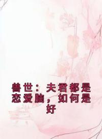 元玥殷昭小说阅读_元玥殷昭小说《兽世：夫君都是恋爱脑，如何是好》