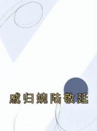 戚归婉陆敬廷全文免费试读(戚归婉陆敬廷) 完结版