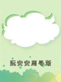 阮安安周寻渐全章节免费试读 主角阮安安周寻渐完结版