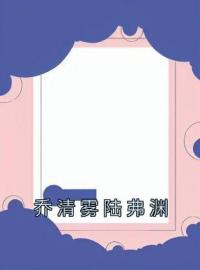 《乔清雾陆弗渊》完结版精彩阅读 乔清雾陆弗渊小说在线阅读