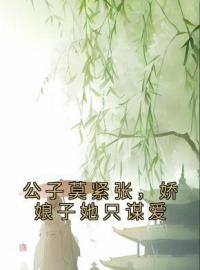 《公子莫紧张，娇娘子她只谋爱》阮蔷楚啸宁最新章节全文免费阅读