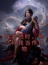 我爱他时，他只将我当作玩物蒲承明陆靖平全文精彩内容免费阅读