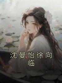 沈曼怡徐向临(沈曼怡徐向临)全文完结在线阅读完整版