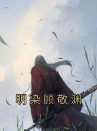 《明染顾敬渊》大结局免费阅读 《明染顾敬渊》最新章节目录