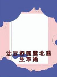 好书推荐《沈云舒顾霆北重生军婚》沈云舒顾霆北全文在线阅读