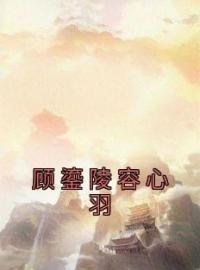 顾鎏陵容心羽小说阅读_顾鎏陵容心羽小说《顾鎏陵容心羽》