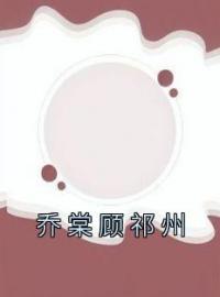 乔棠顾祁州全章节免费试读 主角乔棠顾祁州完结版