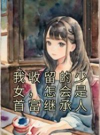 《我收留的少女，怎会是首富继承人》江辰秦夕瑶全文免费阅读