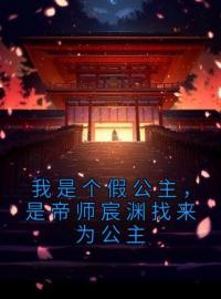 《我是个假公主，是帝师宸渊找来为公主》大结局免费阅读 《我是个假公主，是帝师宸渊找来为公主》最新章节目录