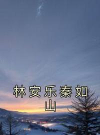 《林安乐秦如山》大结局免费阅读 《林安乐秦如山》最新章节目录