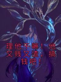 理他干嘛！他又贱又渣，搞钱吧！全文免费试读(桑久傅无声) 完结版