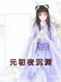 《元初夜沉渊》大结局免费阅读 《元初夜沉渊》最新章节目录