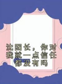 沈团长，你对我就一点信任都没有吗宋映蓉沈晋山小说全文阅读 沈团长，你对我就一点信任都没有吗精彩章节