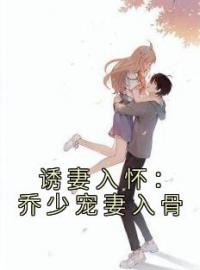 《诱妻入怀：乔少宠妻入骨》大结局免费阅读 《诱妻入怀：乔少宠妻入骨》最新章节目录