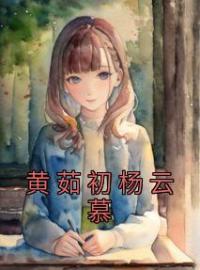 《黄茹初杨云慕》完结版精彩阅读 黄茹初杨云慕小说在线阅读