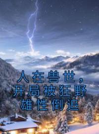 人在兽世，开局被狂野雄性倒追千蕴沧弥小说全文阅读 人在兽世，开局被狂野雄性倒追精彩章节