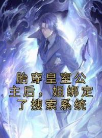 《胎穿皇室公主后，姐绑定了搜索系统》大结局免费阅读 《胎穿皇室公主后，姐绑定了搜索系统》最新章节目录