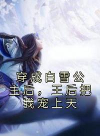 穿成白雪公主后，王后把我宠上天全文免费试读 白雪伊斯卡小说大结局无弹窗