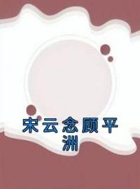 《宋云念顾平洲》宋云念顾平洲全文免费阅读