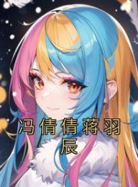 《冯倩倩蒋羽辰》冯倩倩蒋羽辰全文阅读