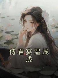 《傅君宴温浅浅》温浅浅傅君宴全文阅读