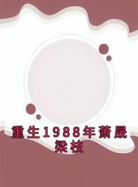 主角叫梁枝萧晟江梦瑶的小说是什么 重生1988年萧晟梁枝全文免费阅读