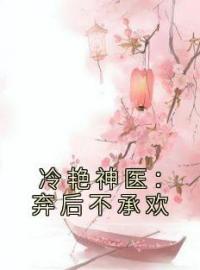 《冷艳神医：弃后不承欢》大结局免费阅读 《冷艳神医：弃后不承欢》最新章节目录