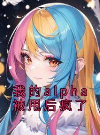 我的alpha被甩后疯了全章节免费在线阅读 沈佳楠江彻小说完结版