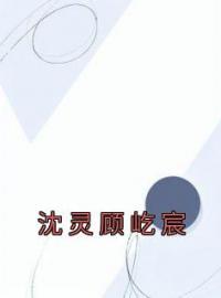 《沈灵顾屹宸》沈灵顾屹宸最新章节全文免费阅读