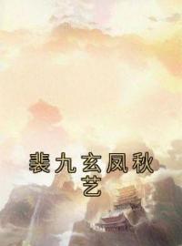 裴九玄凤秋艺全章节免费在线阅读 凤秋艺裴九玄小说完结版