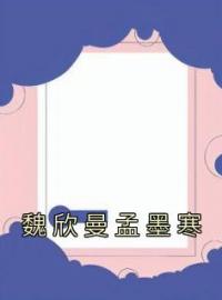 魏欣曼孟墨寒全章节免费试读 主角魏欣曼孟墨寒完结版