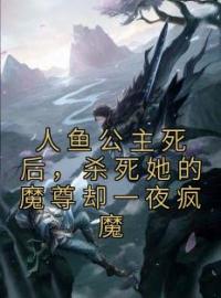 《人鱼公主死后，杀死她的魔尊却一夜疯魔》落音沈诉全文阅读