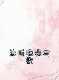 沈听晚裴君牧免费试读(沈听晚裴君牧小说全本资源) 无广告