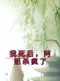 《我死后，阿姐杀疯了》大结局免费阅读 《我死后，阿姐杀疯了》最新章节目录