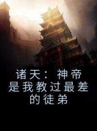 《诸天：神帝是我教过最差的徒弟》大结局免费阅读 《诸天：神帝是我教过最差的徒弟》最新章节目录