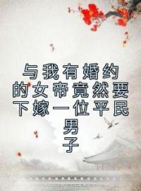 《与我有婚约的女帝竟然要下嫁一位平民男子》寻浪陈将军小说在线阅读